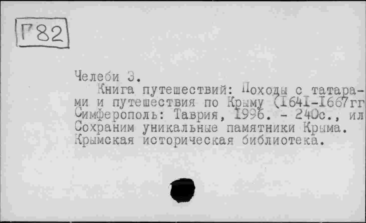 ﻿Г821
Челеби 3.
Книга путешествий: доходы с татарами и путешествия по Крыму (164Х-16б7гг Симферополь: Таврия, 1996. - 240с., ил Сохраним уникальные памятники Крыма. Крымская историческая библиотека.